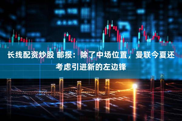 长线配资炒股 邮报：除了中场位置，曼联今夏还考虑引进新的左边锋