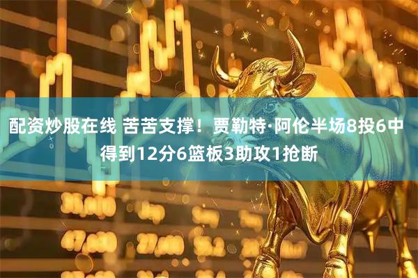 配资炒股在线 苦苦支撑！贾勒特·阿伦半场8投6中 得到12分6篮板3助攻1抢断