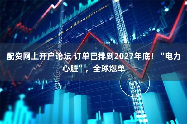 配资网上开户论坛 订单已排到2027年底！“电力心脏”，全球爆单