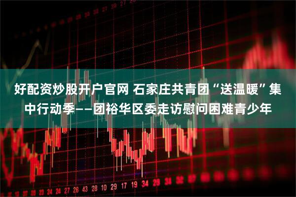 好配资炒股开户官网 石家庄共青团“送温暖”集中行动季——团裕华区委走访慰问困难青少年