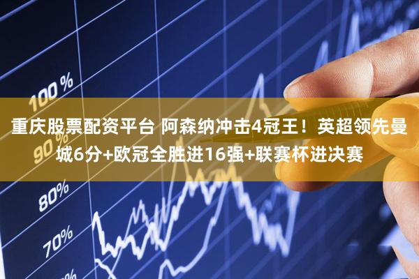 重庆股票配资平台 阿森纳冲击4冠王！英超领先曼城6分+欧冠全胜进16强+联赛杯进决赛