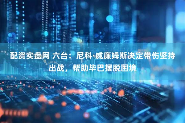 配资实盘网 六台：尼科·威廉姆斯决定带伤坚持出战，帮助毕巴摆脱困境