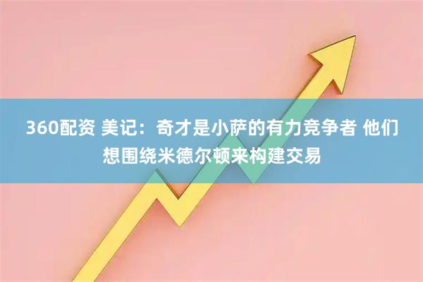 360配资 美记：奇才是小萨的有力竞争者 他们想围绕米德尔顿来构建交易