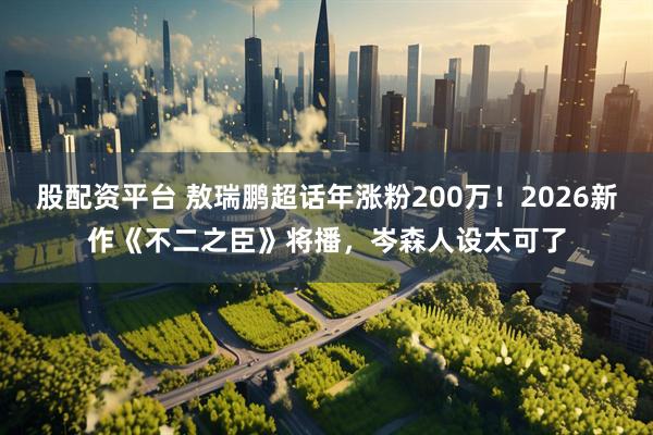 股配资平台 敖瑞鹏超话年涨粉200万！2026新作《不二之臣》将播，岑森人设太可了