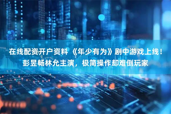 在线配资开户资料 《年少有为》剧中游戏上线！彭昱畅林允主演，极简操作却难倒玩家