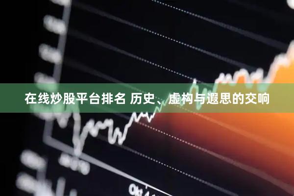在线炒股平台排名 历史、虚构与遐思的交响