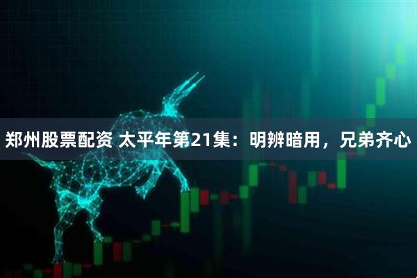 郑州股票配资 太平年第21集：明辨暗用，兄弟齐心