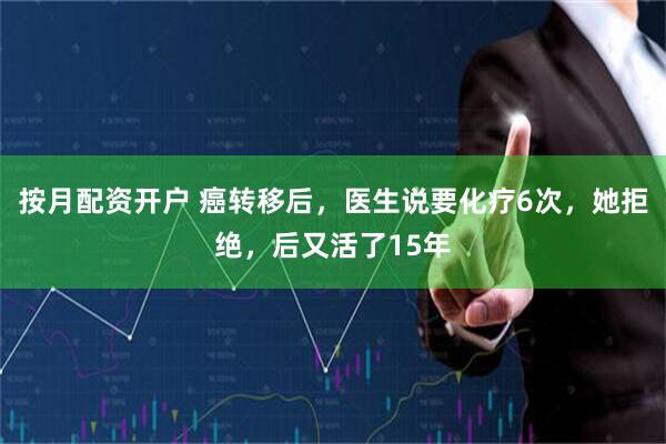 按月配资开户 癌转移后，医生说要化疗6次，她拒绝，后又活了15年