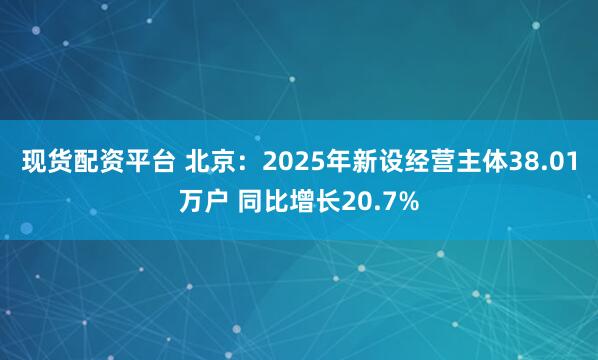 现货配资平台 北京：2025年新设经营主体38.01万户 同比增长20.7%