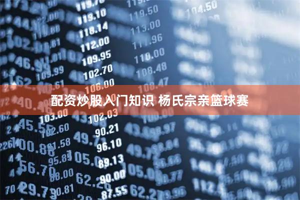 配资炒股入门知识 杨氏宗亲篮球赛