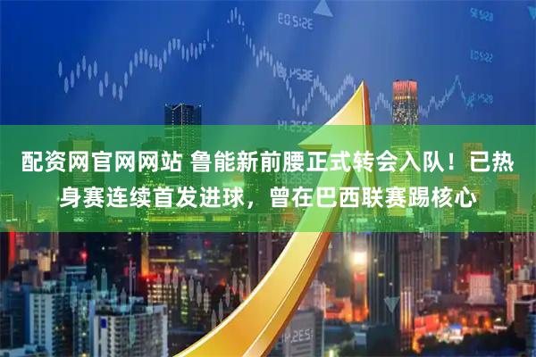 配资网官网网站 鲁能新前腰正式转会入队！已热身赛连续首发进球，曾在巴西联赛踢核心