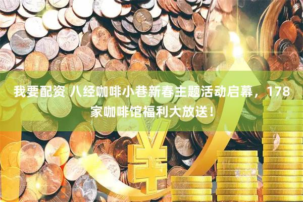 我要配资 八经咖啡小巷新春主题活动启幕，178家咖啡馆福利大放送！