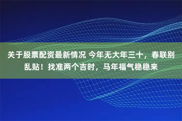 关于股票配资最新情况 今年无大年三十，春联别乱贴！找准两个吉时，马年福气稳稳来