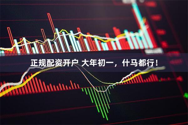 正规配资开户 大年初一，什马都行！