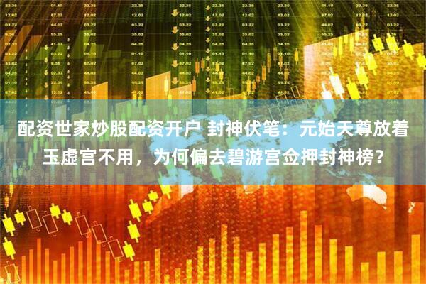配资世家炒股配资开户 封神伏笔：元始天尊放着玉虚宫不用，为何偏去碧游宫佥押封神榜？