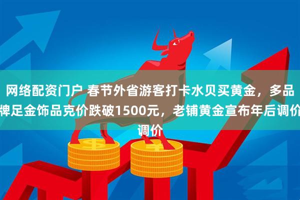 网络配资门户 春节外省游客打卡水贝买黄金，多品牌足金饰品克价跌破1500元，老铺黄金宣布年后调价