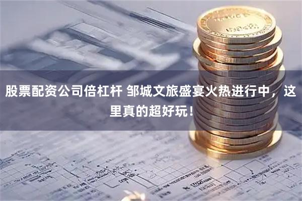 股票配资公司倍杠杆 邹城文旅盛宴火热进行中，这里真的超好玩！