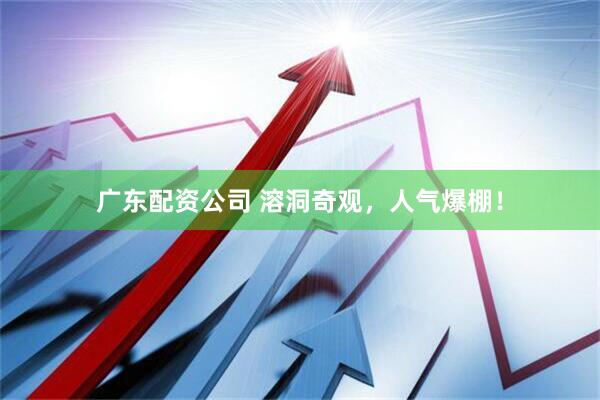 广东配资公司 溶洞奇观，人气爆棚！