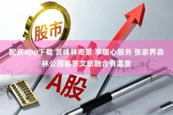配资app下载 赏峰林奇景 享暖心服务 张家界森林公园春节文旅融合有温度