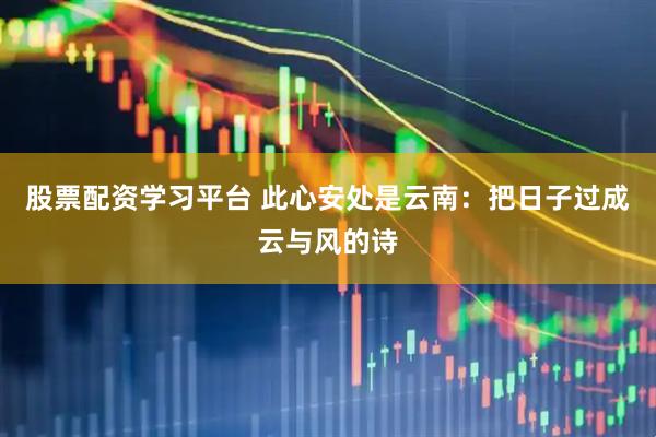 股票配资学习平台 此心安处是云南：把日子过成云与风的诗