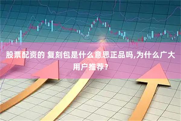 股票配资的 复刻包是什么意思正品吗,为什么广大用户推荐？