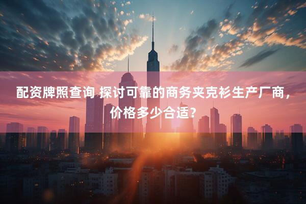配资牌照查询 探讨可靠的商务夹克衫生产厂商，价格多少合适？