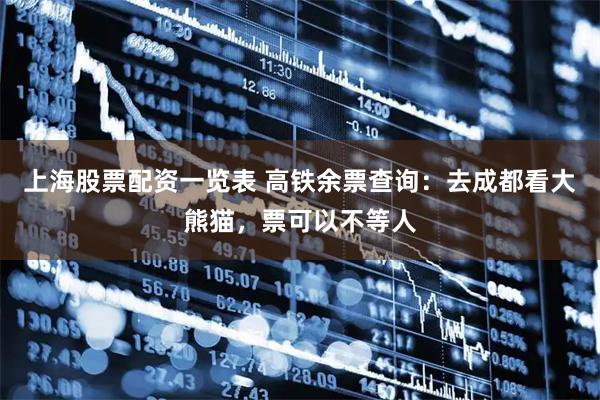 上海股票配资一览表 高铁余票查询：去成都看大熊猫，票可以不等人