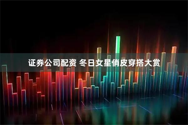 证券公司配资 冬日女星俏皮穿搭大赏