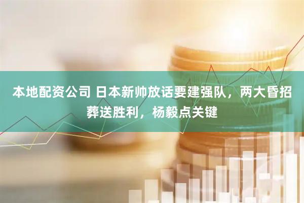 本地配资公司 日本新帅放话要建强队，两大昏招葬送胜利，杨毅点关键