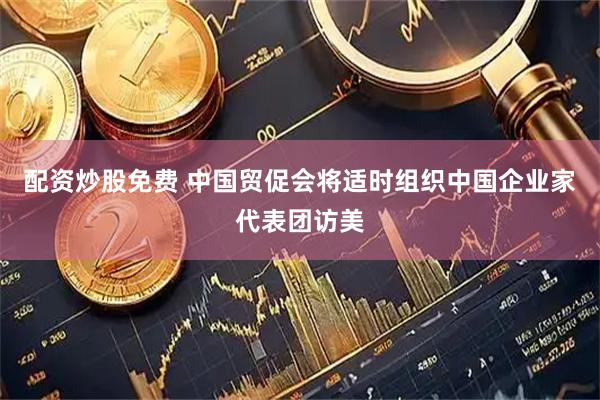 配资炒股免费 中国贸促会将适时组织中国企业家代表团访美