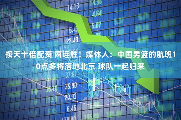 按天十倍配资 两连胜！媒体人：中国男篮的航班10点多将落地北京 球队一起归来