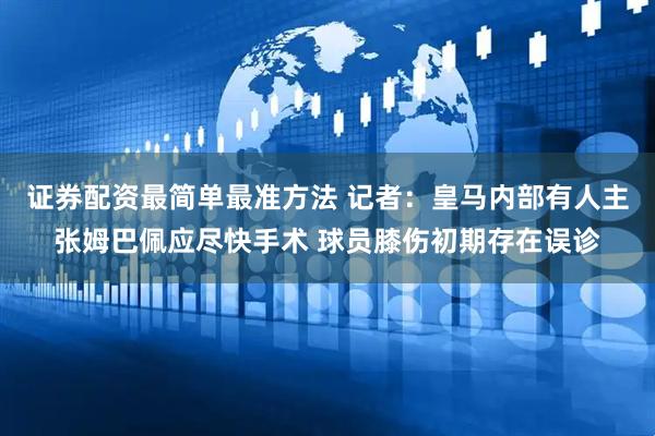 证券配资最简单最准方法 记者：皇马内部有人主张姆巴佩应尽快手术 球员膝伤初期存在误诊