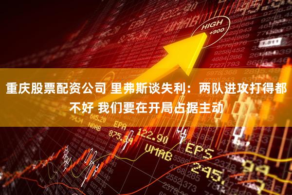 重庆股票配资公司 里弗斯谈失利：两队进攻打得都不好 我们要在开局占据主动