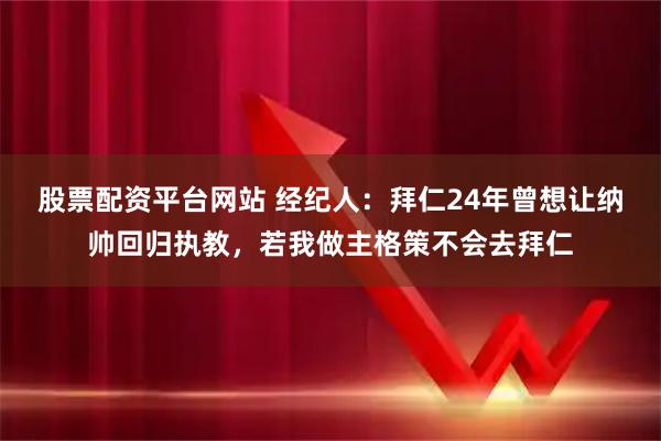 股票配资平台网站 经纪人：拜仁24年曾想让纳帅回归执教，若我做主格策不会去拜仁