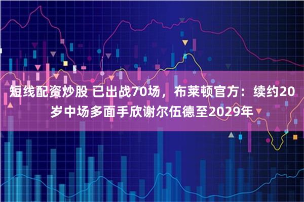 短线配资炒股 已出战70场，布莱顿官方：续约20岁中场多面手欣谢尔伍德至2029年