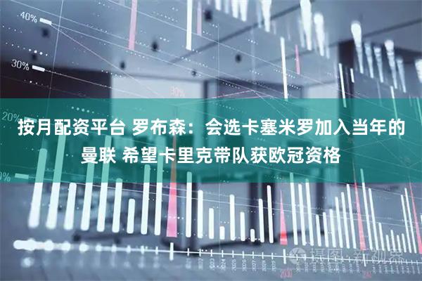 按月配资平台 罗布森：会选卡塞米罗加入当年的曼联 希望卡里克带队获欧冠资格