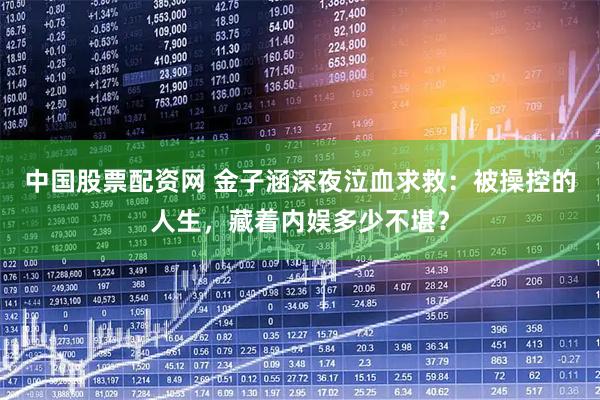 中国股票配资网 金子涵深夜泣血求救：被操控的人生，藏着内娱多少不堪？