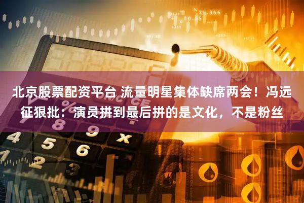 北京股票配资平台 流量明星集体缺席两会！冯远征狠批：演员拼到最后拼的是文化，不是粉丝