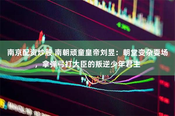 南京配资炒股 南朝顽童皇帝刘昱：朝堂变杂耍场，拿弹弓打大臣的叛逆少年君主
