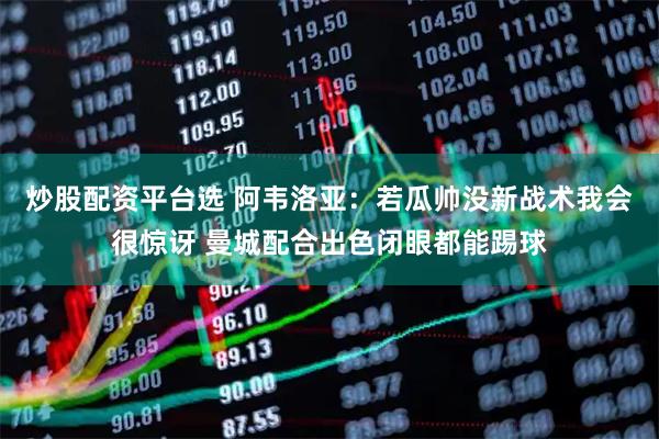 炒股配资平台选 阿韦洛亚：若瓜帅没新战术我会很惊讶 曼城配合出色闭眼都能踢球