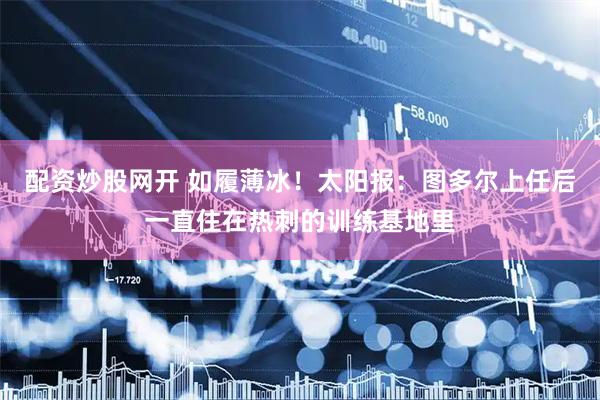 配资炒股网开 如履薄冰！太阳报：图多尔上任后一直住在热刺的训练基地里
