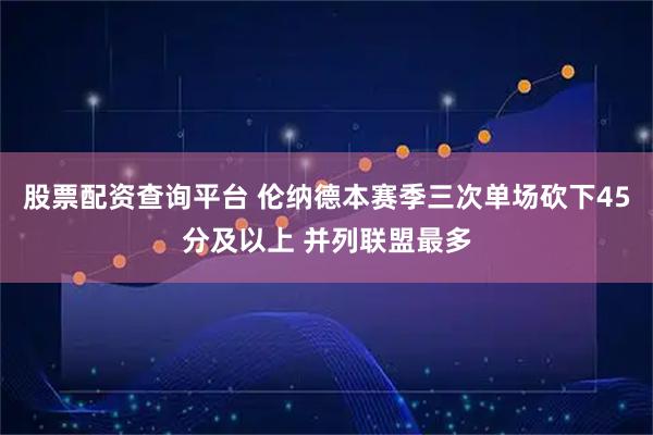 股票配资查询平台 伦纳德本赛季三次单场砍下45分及以上 并列联盟最多