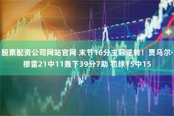 股票配资公司网站官网 末节16分主导逆转！贾马尔·穆雷21中11轰下39分7助 罚球15中15