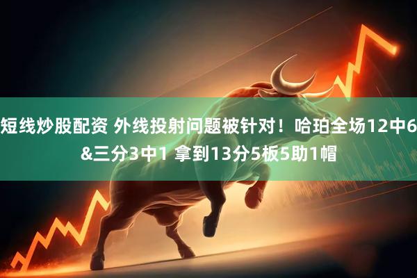 短线炒股配资 外线投射问题被针对！哈珀全场12中6&三分3中1 拿到13分5板5助1帽