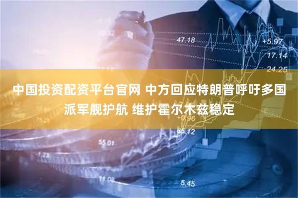 中国投资配资平台官网 中方回应特朗普呼吁多国派军舰护航 维护霍尔木兹稳定