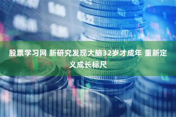 股票学习网 新研究发现大脑32岁才成年 重新定义成长标尺
