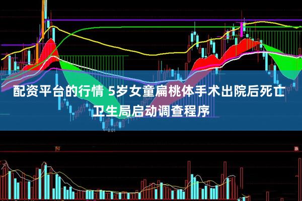 配资平台的行情 5岁女童扁桃体手术出院后死亡 卫生局启动调查程序