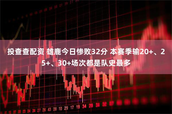 投查查配资 雄鹿今日惨败32分 本赛季输20+、25+、30+场次都是队史最多