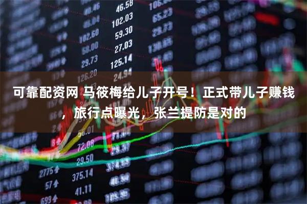 可靠配资网 马筱梅给儿子开号！正式带儿子赚钱，旅行点曝光，张兰提防是对的