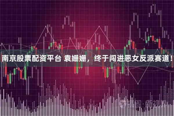 南京股票配资平台 袁姗姗，终于闯进恶女反派赛道！